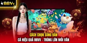 Cách Chọn Súng Bắn Cá Hiệu Quả 88VV - Trúng Lớn Mỗi Ván
