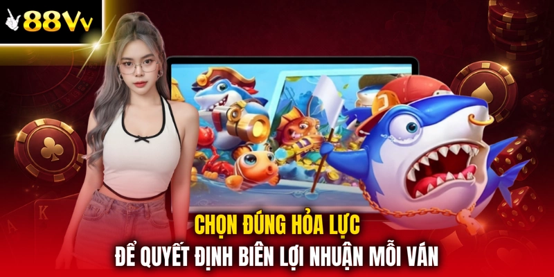 Chọn đúng hỏa lực để quyết định biên lợi nhuận mỗi ván